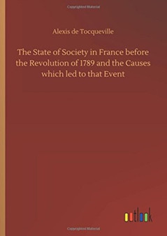 The State of Society in France Before the Revolution of 1789 and the Causes Which Led to That Event by Alexis De Tocqueville - Hardback