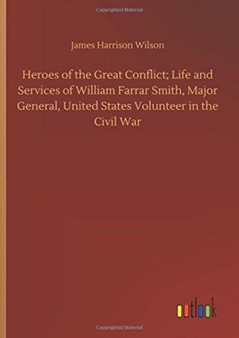 Heroes of the Great Conflict; Life and Services of William Farrar Smith, Major General, United States Volunteer in the Civil War by James Harrison Wilson - Hardback