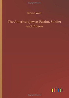 The American Jew as Patriot, Soldier and Citizen by Simon Wolf - Hardback