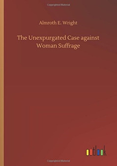 The Unexpurgated Case Against Woman Suffrage by Almroth E Wright - Paperback