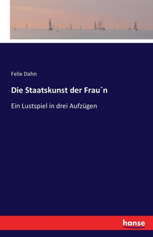 Die Staatskunst der Fraun : Ein Lustspiel in drei Aufzugen by Felix Dahn - Paperback