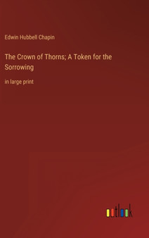 The Crown of Thorns; A Token for the Sorrowing : in large print by Edwin Hubbell Chapin - Hardback