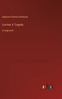Locrine; A Tragedy : in large print by Algernon Charles Swinburne - Hardback