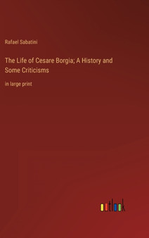 The Life of Cesare Borgia; A History and Some Criticisms : in large print by Rafael Sabatini - Hardback
