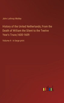 History of the United Netherlands; From the Death of William the Silent to the Twelve Year's Truce,1600-1609 : Volume 4 - in large print by John Lothrop Motley - Hardback