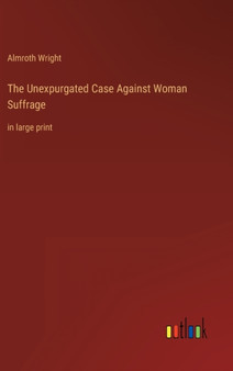 The Unexpurgated Case Against Woman Suffrage : in large print by Almroth Wright - Hardback
