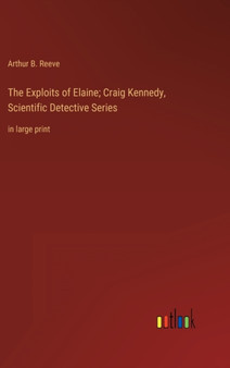 The Exploits of Elaine; Craig Kennedy, Scientific Detective Series : in large print by Arthur B Reeve - Hardback