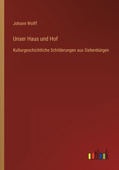 Unser Haus und Hof : Kulturgeschichtliche Schilderungen aus Siebenburgen by Johann Wolff - Paperback
