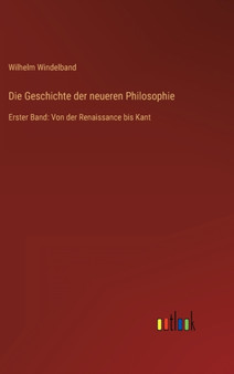 Die Geschichte der neueren Philosophie : Erster Band: Von der Renaissance bis Kant by Wilhelm Windelband - Hardback
