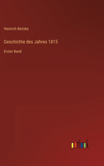 Geschichte des Jahres 1815 : Erster Band by Heinrich Beitzke - Hardback