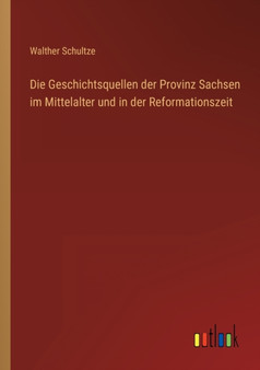 Die Geschichtsquellen der Provinz Sachsen im Mittelalter und in der Reformationszeit by Walther Schultze - Paperback
