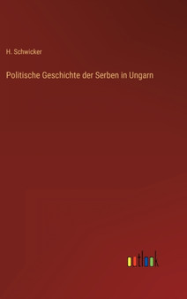 Politische Geschichte der Serben in Ungarn by H Schwicker - Hardback