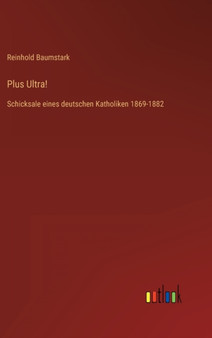 Plus Ultra! : Schicksale eines deutschen Katholiken 1869-1882 by Reinhold Baumstark - Hardback