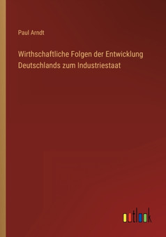 Wirthschaftliche Folgen der Entwicklung Deutschlands zum Industriestaat by Paul Arndt - Paperback