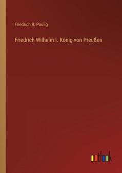 Friedrich Wilhelm I. Koenig von Preussen by Friedrich R Paulig - Paperback