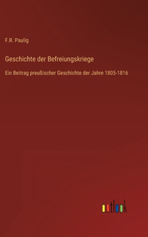 Geschichte der Befreiungskriege : Ein Beitrag preussischer Geschichte der Jahre 1805-1816 by F R Paulig - Hardback