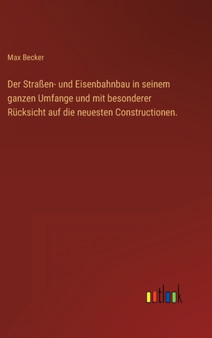 Der Strassen- und Eisenbahnbau in seinem ganzen Umfange und mit besonderer Rucksicht auf die neuesten Constructionen. by Max Becker - Hardback