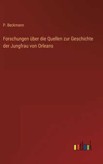 Forschungen uber die Quellen zur Geschichte der Jungfrau von Orleans by P Beckmann - Hardback
