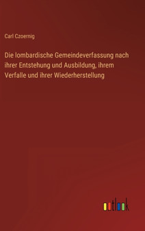 Die lombardische Gemeindeverfassung nach ihrer Entstehung und Ausbildung, ihrem Verfalle und ihrer Wiederherstellung by Carl Czoernig - Hardback
