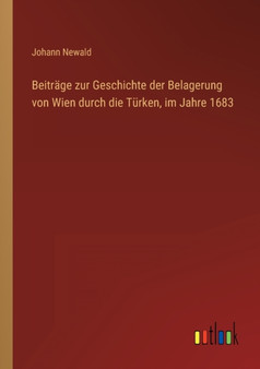 Beitrage zur Geschichte der Belagerung von Wien durch die Turken, im Jahre 1683 by Johann Newald - Paperback