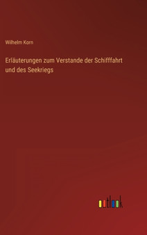 Erlauterungen zum Verstande der Schifffahrt und des Seekriegs by Wilhelm Korn - Hardback