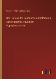 Der Einfluss des ungarischen Staatsrechts auf die Rechtsstellung der Doppelmonarchie by Georg Freiherr Von Eppstein - Paperback
