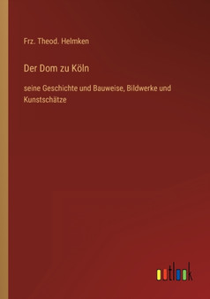 Der Dom zu Koeln : seine Geschichte und Bauweise, Bildwerke und Kunstschatze by Frz Theod Helmken - Paperback