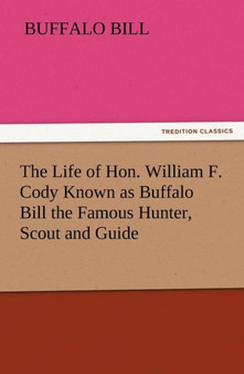 The Life of Hon. William F. Cody Known as Buffalo Bill the Famous Hunter, Scout and Guide by Buffalo Bill - Paperback