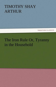 The Iron Rule Or, Tyranny in the Household by T S Arthur - Paperback