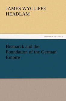 Bismarck and the Foundation of the German Empire by James Wycliffe Headlam - Paperback