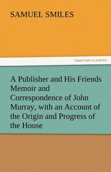A Publisher and His Friends Memoir and Correspondence of John Murray, with an Account of the Origin and Progress of the House by Samuel Jr Smiles - Paperback