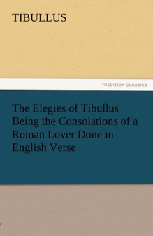 The Elegies of Tibullus Being the Consolations of a Roman Lover Done in English Verse by Tibullus - Paperback