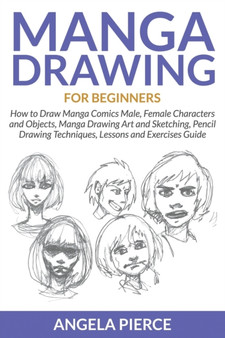 Manga Drawing For Beginners : How to Draw Manga Comics Male, Female Characters and Objects, Manga Drawing Art and Sketching, Pencil Drawing Techniques, Lessons and Exercises Guide by Angela Pierce - Paperback