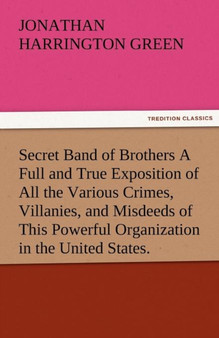 Secret Band of Brothers a Full and True Exposition of All the Various Crimes, Villanies, and Misdeeds of This Powerful Organization in the United Stat by Jonathan Harrington Green - Paperback