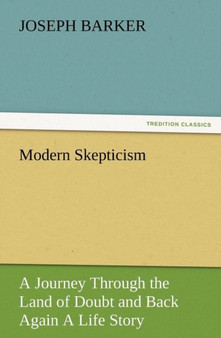 Modern Skepticism : A Journey Through the Land of Doubt and Back Again a Life Story by Joseph Barker - Paperback