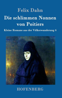 Die schlimmen Nonnen von Poitiers : Kleine Romane aus der Volkerwanderung Band 4 by Felix Dahn - Hardback