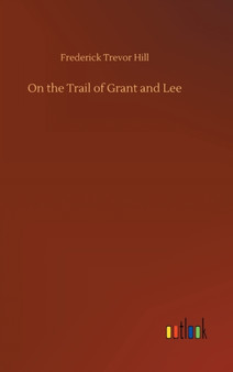 On the Trail of Grant and Lee by Frederick Trevor Hill - Hardback