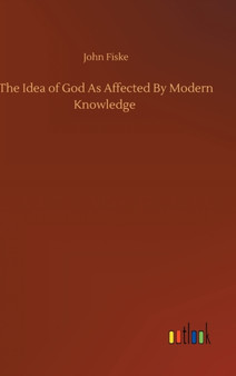 The Idea of God As Affected By Modern Knowledge by John Fiske - Hardback