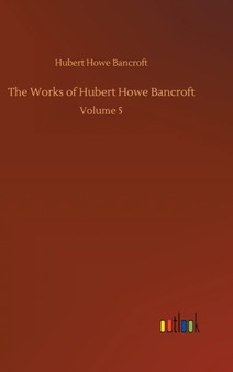 The Works of Hubert Howe Bancroft : Volume 5 by Hubert Howe Bancroft - Hardback