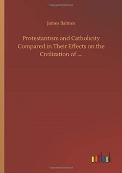 Protestantism and Catholicity Compared in Their Effects on the Civilization of .... by James Balmes - Hardback