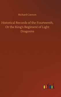 Historical Records of the Fourteenth, Or the King's Regiment of Light Dragoons by Richard Cannon - Hardback