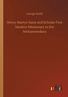 Henry Martyn Saint and Scholar First Modern Missionary to the Mohammedans by George Smith - Paperback