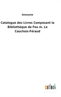 Catalogue des Livres Composant la Bibliotheque de Feu m. Le Cauchois-Feraud by Anonyme - Hardback