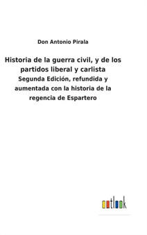 Historia de la guerra civil, y de los partidos liberal y carlista : Segunda Edicion, refundida y aumentada con la historia de la regencia de Espartero by Don Antonio Pirala - Hardback