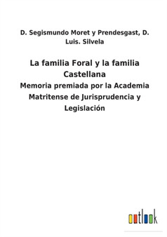 La familia Foral y la familia Castellana : Memoria premiada por la Academia Matritense de Jurisprudencia y Legislacion by D Luis Moret Y Prendesgast - Paperback