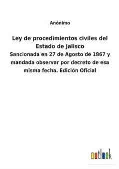 Ley de procedimientos civiles del Estado de Jalisco : Sancionada en 27 de Agosto de 1867 y mandada observar por decreto de esa misma fecha. Edicion Oficial by Anonimo - Paperback