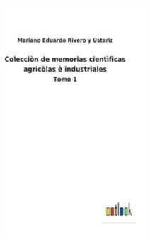 Coleccion de memorias cientificas agricolas e industriales : Tomo 1 by Mariano Eduardo Rivero Y Ustariz - Hardback