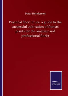 Practical floriculture; a guide to the successful cultivation of florists' plants for the amateur and professional florist by Peter Henderson - Paperback