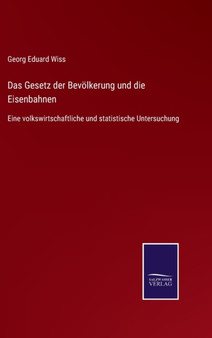 Das Gesetz der Bevolkerung und die Eisenbahnen : Eine volkswirtschaftliche und statistische Untersuchung by Georg Eduard Wiss - Hardback