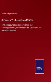 Johannes Vl. Bischof von Meissen : Ein Beitrag zur sachsischen Kirchen- und Landesgeschichte, insbesondere zur Geschichte des Hochstifts Meissen by Julius Leopold Pasig - Hardback